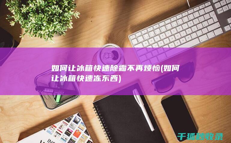 如何让冰箱快速除霜不再烦恼 (如何让冰箱快速冻东西)