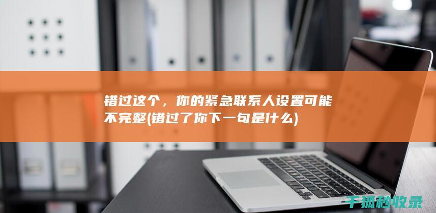 错过这个，你的紧急联系人设置可能不完整 (错过了你下一句是什么)