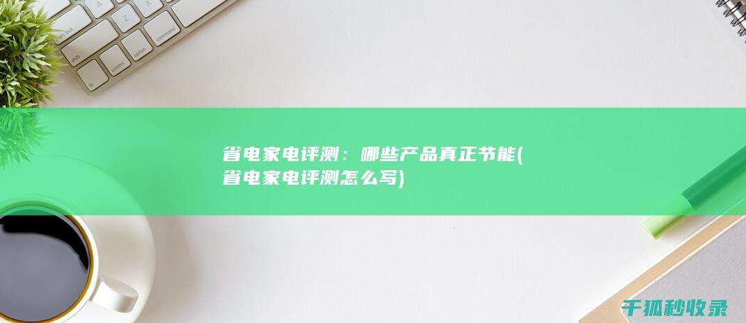 省电家电评测：哪些产品真正节能 (省电家电评测怎么写)