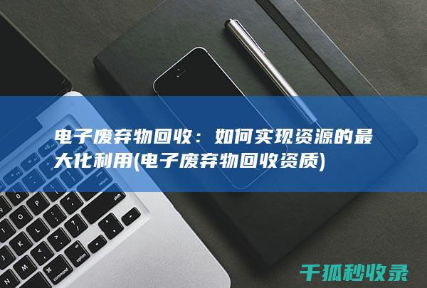 电子废弃物回收：如何实现资源的最大化利用 (电子废弃物回收资质)
