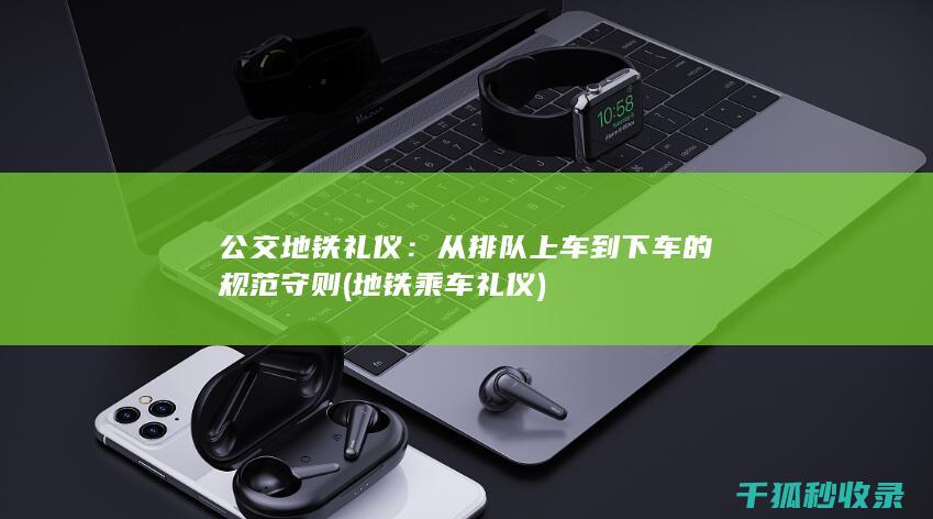 公交地铁礼仪：从排队上车到下车的规范守则 (地铁乘车礼仪)