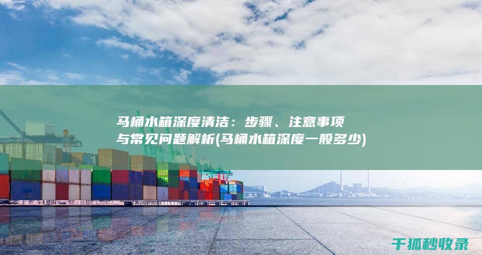 马桶水箱深度清洁：步骤、注意事项与常见问题解析 (马桶水箱深度一般多少)