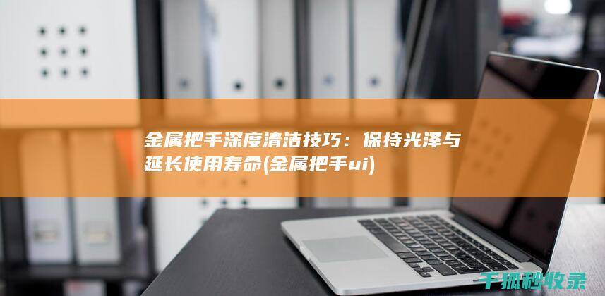 金属把手深度清洁技巧：保持光泽与延长使用寿命 (金属把手ui)