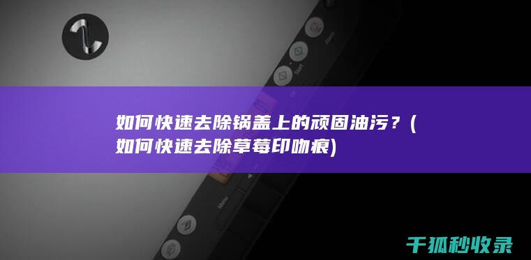 如何快速去除锅盖上的顽固油污？ (如何快速去除草莓印吻痕)