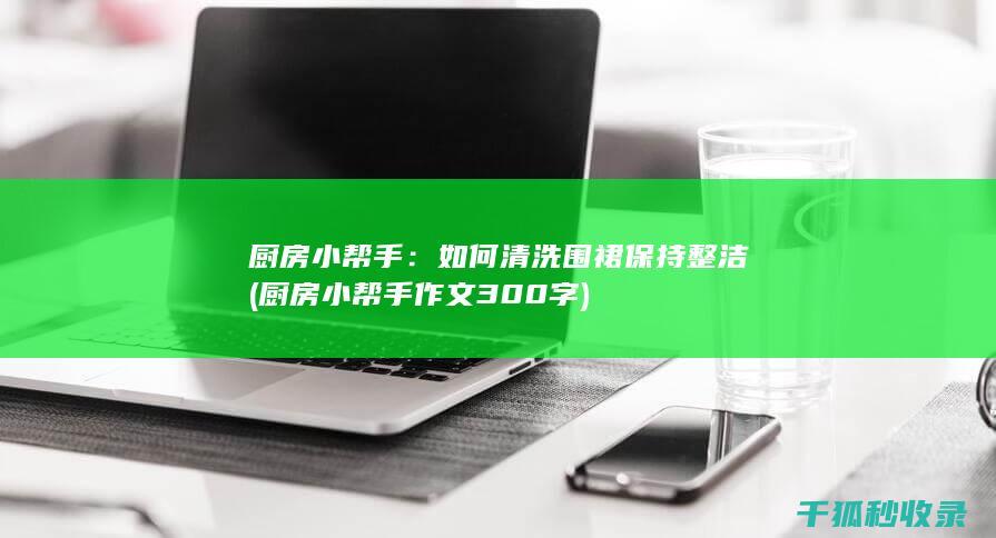 厨房小帮手：如何清洗围裙保持整洁 (厨房小帮手作文300字)