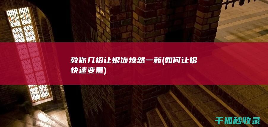教你几招让银饰焕然一新 (如何让银快速变黑)