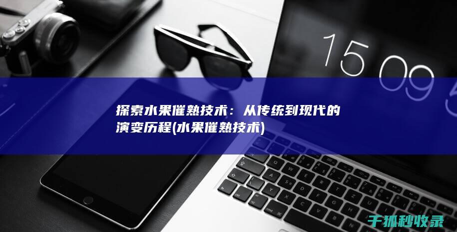 探索水果催熟技术：从传统到现代的演变历程 (水果催熟技术)