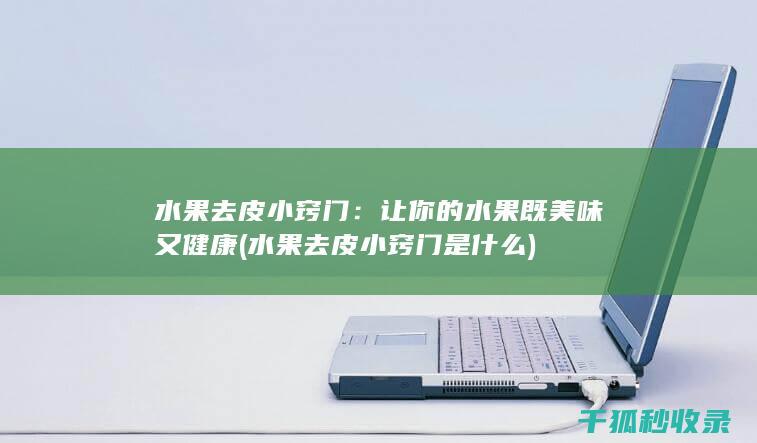 水果去皮小窍门：让你的水果既美味又健康 (水果去皮小窍门是什么)