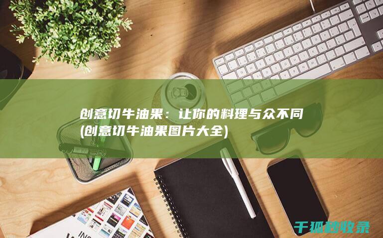 创意切牛油果：让你的料理与众不同 (创意切牛油果图片大全)