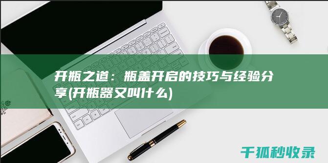 开瓶之道：瓶盖开启的技巧与经验分享 (开瓶器又叫什么)
