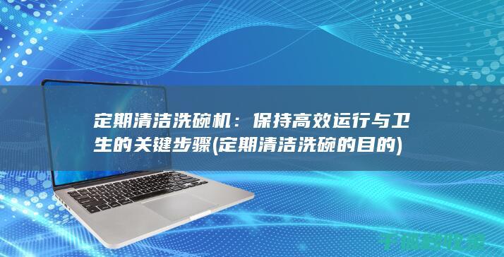 定期清洁洗碗机：保持高效运行与卫生的关键步骤 (定期清洁洗碗的目的)