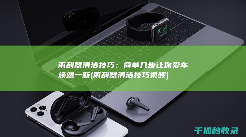 雨刮器清洁技巧：简单几步让你爱车焕然一新 (雨刮器清洁技巧视频)