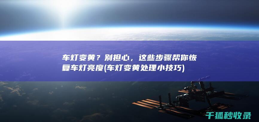 车灯变黄？别担心，这些步骤帮你恢复车灯亮度 (车灯变黄处理小技巧)