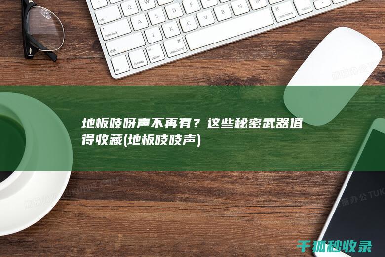 地板吱呀声不再有？这些秘密武器值得收藏 (地板吱吱声)