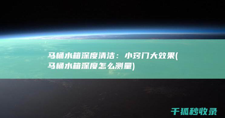 马桶水箱深度清洁：小窍门大效果 (马桶水箱深度怎么测量)