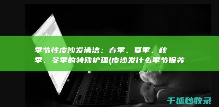 季节性皮沙发清洁：春季、夏季、秋季、冬季的特殊护理 (皮沙发什么季节保养好)