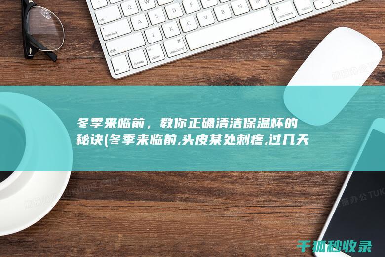 冬季来临前，教你正确清洁保温杯的秘诀 (冬季来临前,头皮某处刺疼,过几天就好了,为啥?)