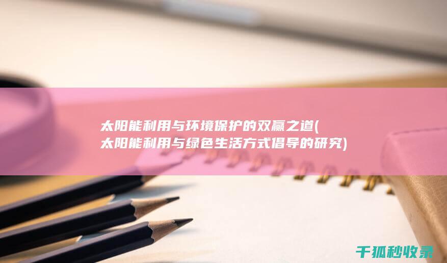 太阳能利用与环境保护的双赢之道 (太阳能利用与绿色生活方式倡导的研究)