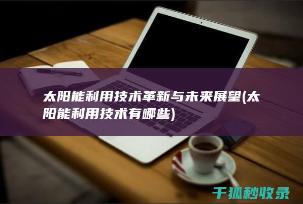 太阳能利用技术革新与未来展望 (太阳能利用技术有哪些)