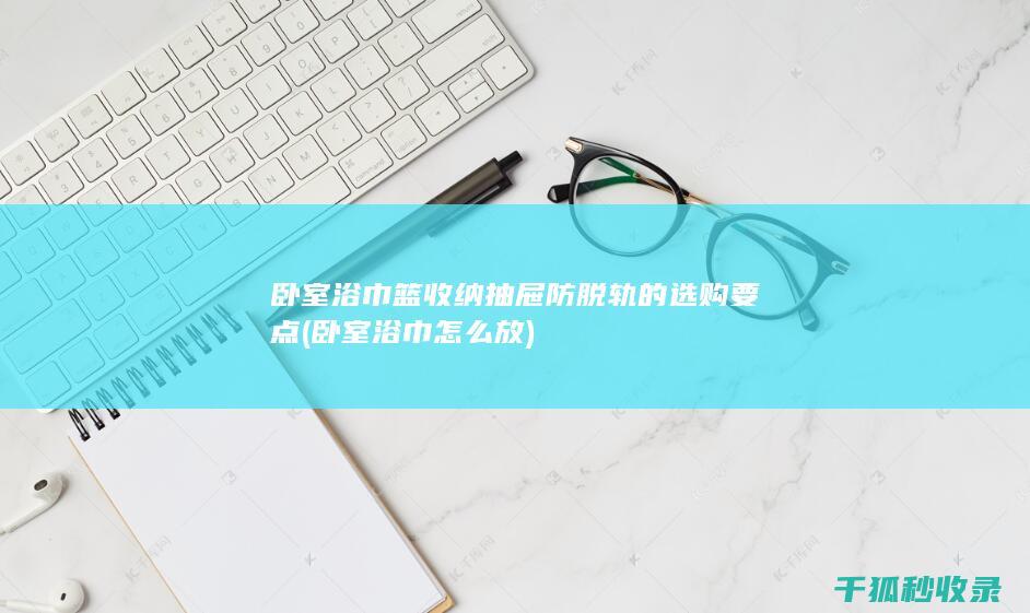 卧室浴巾篮收纳抽屉防脱轨的选购要点 (卧室浴巾怎么放)