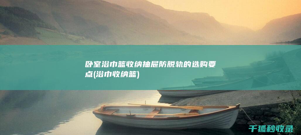 卧室浴巾篮收纳抽屉防脱轨的选购要点 (浴巾收纳篮)
