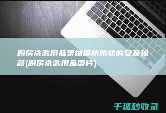 厨房洗漱用品架抽屉防脱轨的安装秘籍 (厨房洗漱用品图片)