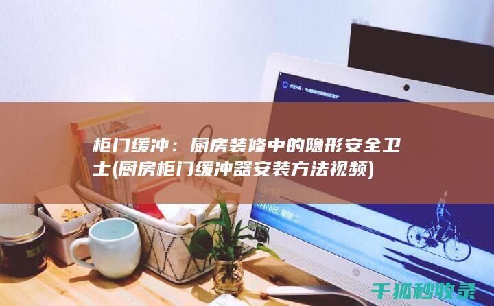 柜门缓冲：厨房装修中的隐形安全卫士 (厨房柜门缓冲器安装方法视频)