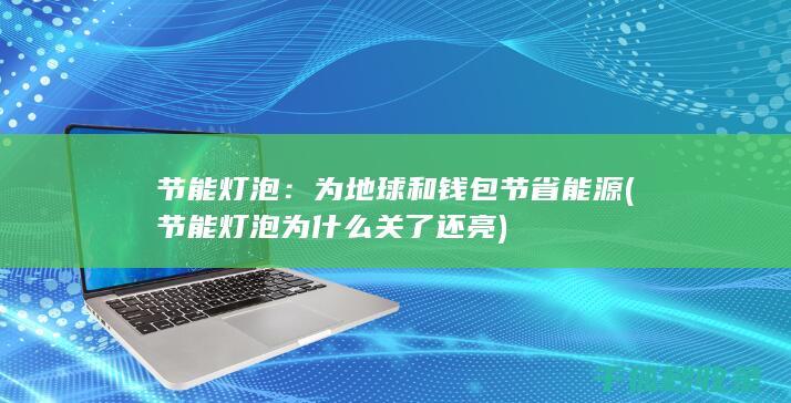 节能灯泡：为地球和钱包节省能源 (节能灯泡为什么关了还亮)