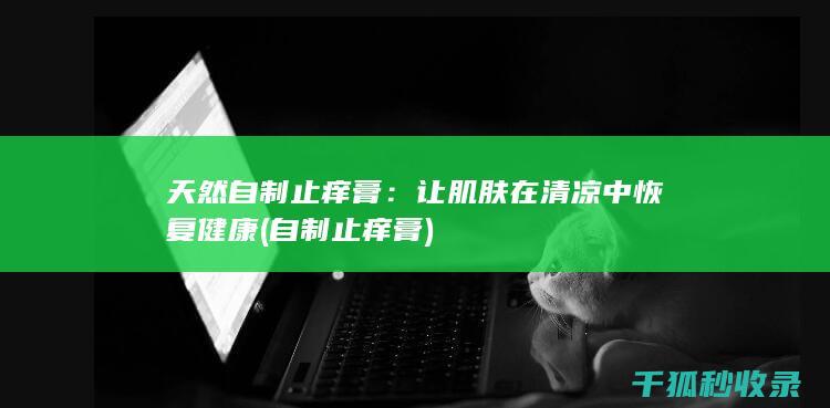 天然自制止痒膏：让肌肤在清凉中恢复健康 (自制止痒膏)