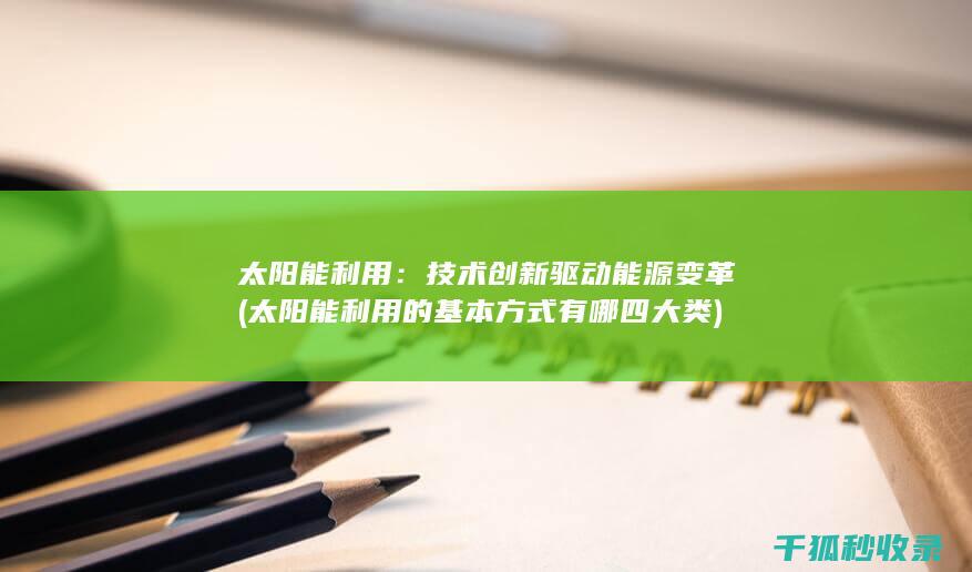 太阳能利用：技术创新驱动能源变革 (太阳能利用的基本方式有哪四大类)
