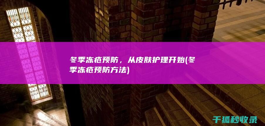 冬季冻疮预防，从皮肤护理开始 (冬季冻疮预防方法)
