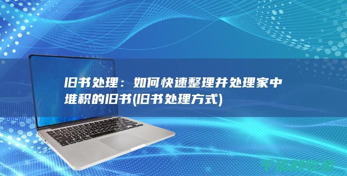 旧书处理：如何快速整理并处理家中堆积的旧书 (旧书处理方式)