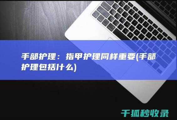 手部护理：指甲护理同样重要 (手部护理包括什么)