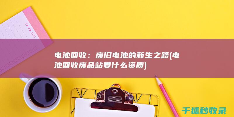 电池回收：废旧电池的新生之路 (电池回收废品站要什么资质)