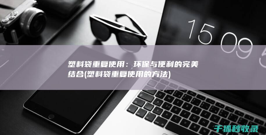 塑料袋重复使用：环保与便利的完美结合 (塑料袋重复使用的方法)