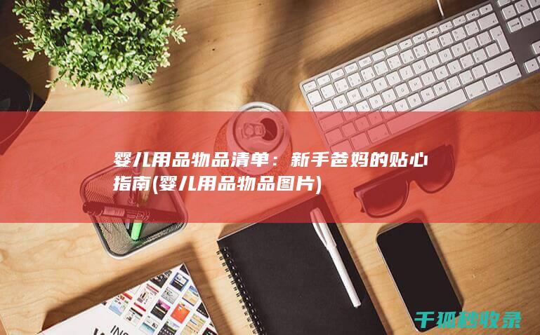 婴儿用品物品清单：新手爸妈的贴心指南 (婴儿用品物品图片)