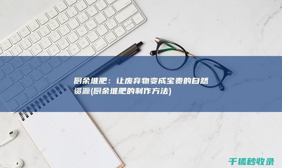 厨余堆肥：让废弃物变成宝贵的自然资源 (厨余堆肥的制作方法)