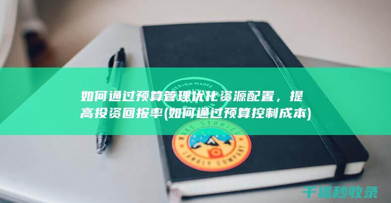如何通过预算管理优化资源配置，提高投资回报率 (如何通过预算控制成本)