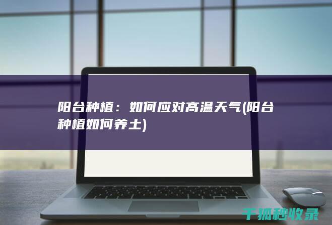 阳台种植：如何应对高温天气 (阳台种植如何养土)