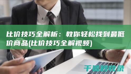 比价技巧全解析：教你轻松找到最低价商品 (比价技巧全解视频)