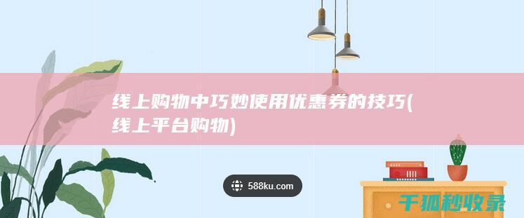 线上购物中巧妙使用优惠券的技巧 (线上平台购物)