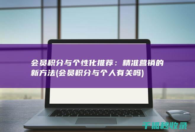 会员积分与个性化推荐：精准营销的新方法 (会员积分与个人有关吗)
