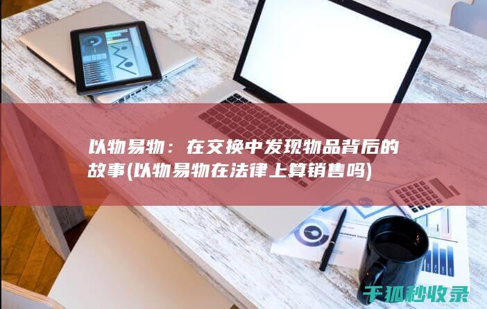 以物易物：在交换中发现物品背后的故事 (以物易物在法律上算销售吗)