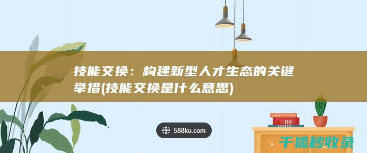 技能交换：构建新型人才生态的关键举措 (技能交换是什么意思)