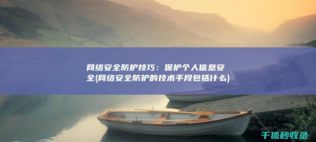 网络安全防护技巧：保护个人信息安全 (网络安全防护的技术手段包括什么)