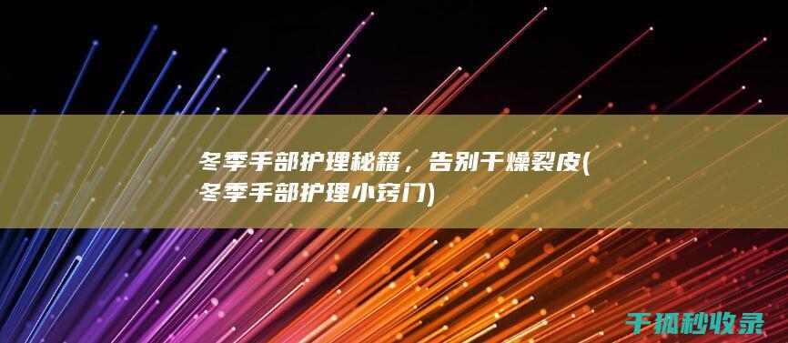 冬季手部护理秘籍，告别干燥裂皮 (冬季手部护理小窍门)
