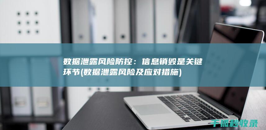 数据泄露风险防控：信息销毁是关键环节 (数据泄露风险及应对措施)