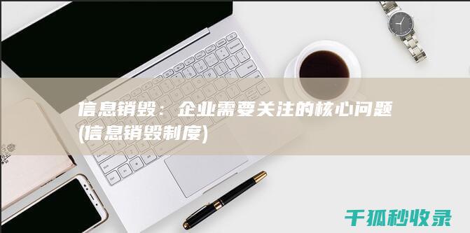 信息销毁：企业需要关注的核心问题 (信息销毁制度)