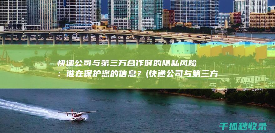 快递公司与第三方合作时的隐私风险：谁在保护您的信息？ (快递公司与第三方合作)