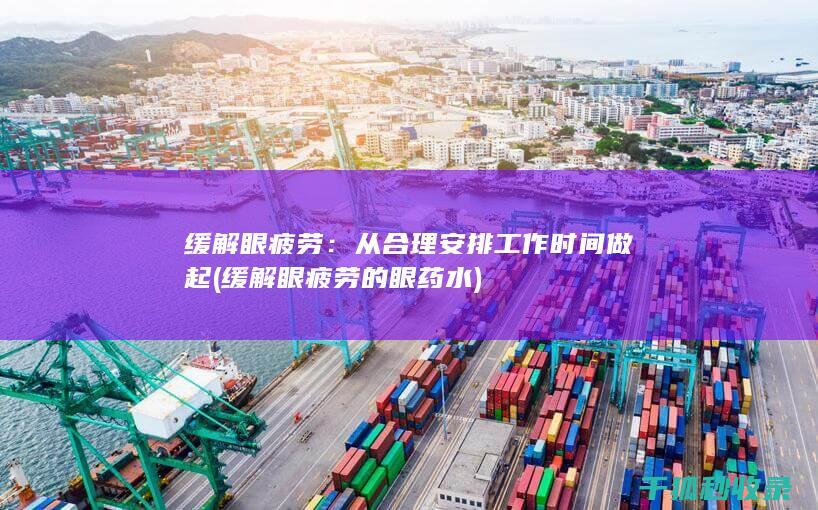 缓解眼疲劳：从合理安排工作时间做起 (缓解眼疲劳的眼药水)